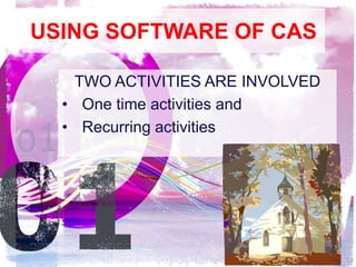 USING SOFTWARE OF CAS
TWO ACTIVITIES ARE INVOLVED
• One time activities and
• Recurring activities
 