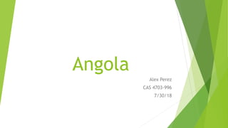 Angola
Alex Perez
CAS 4703-996
7/30/18
 