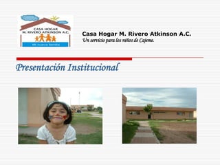 Casa Hogar M. Rivero Atkinson A.C.
                 Un servicio para los niños de Cajeme.




Presentación Institucional
 
