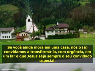 Se você ainda mora em uma casa, nós o (a) convidamos a transformá-la, com urgência, em um lar e que Jesus seja sempre o seu convidado especial. Innsbruck - Áustria 