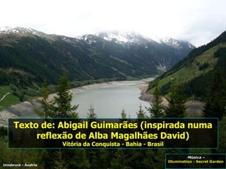 Innsbruck - Áustria Texto de: Abigail Guimarães (inspirada numa reflexão de Alba Magalhães David) Vitória da Conquista - Bahia - Brasil Música – Illumination - Secret Garden  