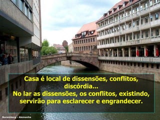 Casa é local de dissensões, conflitos, discórdia... No lar as dissensões, os conflitos, existindo, servirão para esclarecer e engrandecer. Nuremberg - Alemanha 