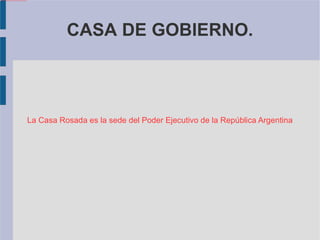 La Casa Rosada es la sede del Poder Ejecutivo de la República Argentina CASA DE GOBIERNO. 