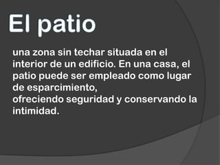 una zona sin techar situada en el
interior de un edificio. En una casa, el
patio puede ser empleado como lugar
de esparcimiento,
ofreciendo seguridad y conservando la
intimidad.
 