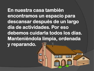 En nuestra casa también
encontramos un espacio para
descansar después de un largo
día de actividades. Por eso
debemos cuidarla todos los días.
Manteniéndola limpia, ordenada
y reparando.
 