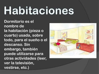 Dormitorio es el
nombre de
la habitación (pieza o
cuarto) usada, sobre
todo, para el sueño o el
descanso. Sin
embargo, también
puede utilizarse para
otras actividades (leer,
ver la televisión,
vestirse, etc.)
 