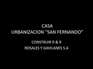 CASA
URBANIZACION “SAN FERNANDO”
       CONSTRUIR R & R
    ROSALES Y GAVILANES S.A
 