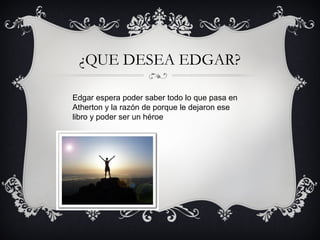 ¿QUE DESEA EDGAR?
Edgar espera poder saber todo lo que pasa en
Atherton y la razón de porque le dejaron ese
libro y poder ser un héroe

 