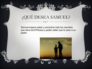 ¿QUÉ DESEA SAMUEL?
Samuel espera saber y encontrar todo los secretos
que tiene lord Phineus y poder saber que le paso a su
padre

 