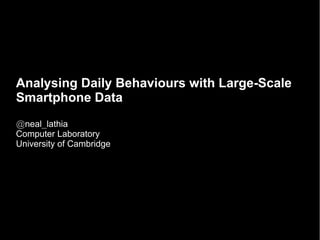 Analysing Daily Behaviours with Large-Scale
Smartphone Data
@neal_lathia
Computer Laboratory
University of Cambridge
 