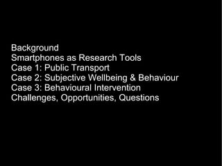 Background
Smartphones as Research Tools
Case 1: Public Transport
Case 2: Subjective Wellbeing & Behaviour
Case 3: Behavioural Intervention
Challenges, Opportunities, Questions
 