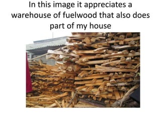In this image it appreciates a
warehouse of fuelwood that also does
part of my house
 