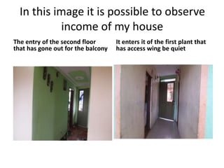 In this image it is possible to observe
income of my house
The entry of the second floor
that has gone out for the balcony
It enters it of the first plant that
has access wing be quiet
 