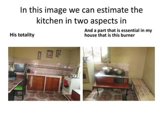 In this image we can estimate the
kitchen in two aspects in
His totality
And a part that is essential in my
house that is this burner
 