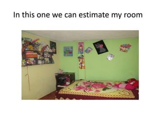 In this one we can estimate my room
 