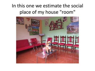 In this one we estimate the social
place of my house "room"
 
