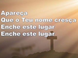 Apareça
Que o Teu nome cresça
Enche este lugar
Enche este lugar
 