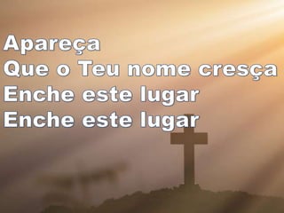 Apareça
Que o Teu nome cresça
Enche este lugar
Enche este lugar
 