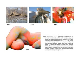 4.4.1., 4.4.2., 4.4.3. y 4.4.4. Mejorado el enfoque y la in-
tensidad cromática de la foto de la roca (4.4.1.) y del
detalle del Museo Guggenheim de Bilbao (4.4.2.), hago
una copia de las imágenes 4.2.1. y 4.2.2. y las coloco
en la paleta de capas sobre estas; a continuación, a la
4.2.1. le aplico la fusión “aclarar”, a la 4.2.2. el tipo “luz
suave” y a la 4.4.1. le destino la fusión “color” (imagen
4.4.3.). Como en las ocasiones anteriores combino las
cuatro capas y le doy la forma del cuerpo de mujer, pa-
ra luego aplicar la fusión “color” permaneciendo sobre
una copia de la capa (imagen) 4.1.2.
4.4.1. 4.4.2. 4.4.3.
4.4.4.
 