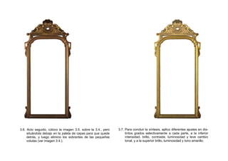 3.6. Acto seguido, coloco la imagen 3.5. sobre la 3.4., pero
situándola debajo en la paleta de capas para que quede
detrás, y luego elimino los sobrantes de las pequeñas
volutas (ver imagen 3.4.).
3.7. Para concluir la síntesis, aplico diferentes ajustes en dis-
tintos grados selectivamente a cada parte, a la inferior
intensidad, brillo, contraste, luminosidad y leve cambio
tonal, y a la superior brillo, luminosidad y tono amarillo.
 