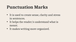 Punctuation Marks
• It is used to create sense, clarity and stress
in sentences.
• It helps the reader/s understand what is
meant.
• It makes writing more organized.
 
