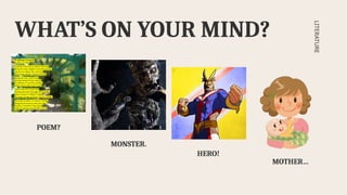 WHAT’S ON YOUR MIND?
LITERATURE
POEM?
MONSTER.
HERO!
MOTHER…
 