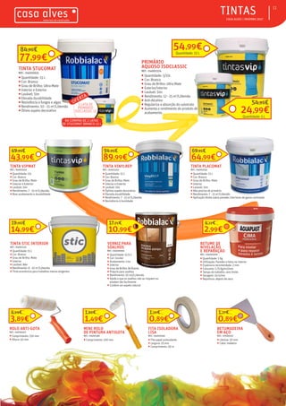 ƒƒ CASA ALVES | INVERNO 2017
11
14,99€
19,00€
TINTA STIC INTERIOR
REF.: 04001533
ƒƒ Quantidade: 15 L
ƒƒ Cor: Branco
ƒƒ Grau de Brilho: Mate
ƒƒ Interior
ƒƒ Lavável: Não
ƒƒ Rendimento: 8 - 10 m2
/L/demão
ƒƒ Tinta económica para trabalhos menos exigentes
TINTA VIPMAT
REF.: 04001620
ƒƒ Quantidade: 15L
ƒƒ Cor: Branco
ƒƒ Grau de Brilho: Mate
ƒƒ Interior e Exterior
ƒƒ Lavável: Sim
ƒƒ Rendimento: 7 - 15 m2
/L/demão
ƒƒ Bom acabamento e durabilidade
TINTA VINYLREP
REF.: 04001355
ƒƒ Quantidade: 15 L
ƒƒ Cor: Branco
ƒƒ Grau de Brilho: Mate
ƒƒ Interior e Exterior
ƒƒ Lavável: Sim
ƒƒ Óptimo aspeto decorativo
ƒƒ Elevada durabilidade
ƒƒ Rendimento: 7 - 15 m2
/L/demão
ƒƒ Resistência à humidade
64,99€
69,95€
TINTA PLACOMAT
REF.: 04001035
ƒƒ Quantidade: 15 L
ƒƒ Cor: Branco
ƒƒ Grau de Brilho: Mate
ƒƒ Interior
ƒƒ Lavavel: Sim
ƒƒ Não precisa de primário
ƒƒ Rendimento: 7 - 15 m2
/L/demão
ƒƒ Aplicação direta sobre paredes interiores de gesso cartonado
10,99€
17,21€
VERNIZ PARA
SOALHOS
REF.: 04000065
ƒƒ Quantidade: 0,75 L
ƒƒ Cor: Incolor
ƒƒ Acabamento: Liso
ƒƒ Interior
ƒƒ Grau de Brilho: Brilhante
ƒƒ Próprio para soalhos
ƒƒ Rendimento: 10 m2/L/demão
ƒƒ Ajuda a que os soalhos não se risquem ou
estalem tão facilmente
ƒƒ Confere um aspeto natural
3,89€
4,99€
ROLO ANTI-GOTA
REF.: 04000372
ƒƒ Comprimento: 250 mm
ƒƒ Altura: 45 mm
1,49€
1,88€
MINI ROLO
DE PINTURA ANTIGOTA
REF.: 04001381
ƒƒ Comprimento: 100 mm
0,89€
1,10€
FITA ISOLADORA
LISA
REF.: 04000330
ƒƒ Fita papel autocolante
ƒƒ Largura: 25 mm
ƒƒ Comprimento: 50 m
0,89€
1,27€
BETUMADEIRA
EM AÇO
REF.: 07000557
ƒƒ Lâmina: 50 mm
ƒƒ Cabo: madeira
43,99€
49,99€
89,99€
94,95€
PRIMÁRIO
AQUOSO ISOCLASSIC
REF.: 04001574
ƒƒ Quantidade: 5/15L
ƒƒ Cor: Branco
ƒƒ Grau de Brilho: Ultra Mate
ƒƒ Exterior/interior
ƒƒ Lavável: Sim
ƒƒ Rendimento: 12 - 15 m2
/L/demão
ƒƒ Anti-Alcalino
ƒƒ Regulariza a absorção do substrato
ƒƒ Aumenta o rendimento do produto de
acabamento.
54,99€Quantidade: 15 L
24,99€
54,99€
TINTA STUCOMAT
REF.: 04000925
ƒƒ Quantidade: 15 L
ƒƒ Cor: Branco
ƒƒ Grau de Brilho: Ultra-Mate
ƒƒ Interior e Exterior
ƒƒ Lavável: Sim
ƒƒ Elevada durabilidade
ƒƒ Resistência a fungos e algas
ƒƒ Rendimento: 10 - 15 m2
/L/demão
ƒƒ Ótimo aspeto decorativo
77,99€
84,99€
OFERTA
NA COMPRA DE 2 LATAS
DE STUCOMAT BRANCO 15 L
1 LATA DE
PRIMÁRIO
ISOCLASSIC 5L
2,99€
4,12€
BETUME DE
NIVELAÇÃO
E REPARAÇÃO
REF.: 04000009
ƒƒ Quantidade: 1 Kg
ƒƒ Utilização: Paredes e tetos no interior
ƒƒ Espessura recomendada: 2 mm
ƒƒ Consumo: 1,75 Kg/m2/mm
ƒƒ Tempo de trabalho: sem limite
ƒƒ Secagem: 24 h/mm
ƒƒ Repintura: depois de seco
Quantidade: 5 L
TINTAS
 