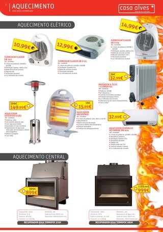 ƒƒ CASA ALVES | INVERNO 2017
ƒƒAQUECIMENTO4
TERMOVENTILADOR DB V-05
REF.: 02008487
ƒƒ 2 níveis de potência: 1000W e 2000W
ƒƒ Ventilação: Quente e frio
ƒƒ Botão de corte de corrente
ƒƒ Termostato ajustável
ƒƒ Luz indicadora de corrente
12,99€
TERMOVENTILADOR
DB-143
REF.: 02008947
ƒƒ 2 níveis de potência: 1000W e
2000W
ƒƒ Ventilação: Quente, médio e frio
ƒƒ Botão de corte de corrente
ƒƒ Pega de mão
ƒƒ Termostato ajustável
ƒƒ Luz indicadora de corrente
10,99€
TERMOVENTILADOR
DB V-04
REF.: 02008946
ƒƒ 2 níveis de potência: 1000W e
2000W
ƒƒ Ventilação: Quente, médio e frio
ƒƒ Botão de corte de corrente
ƒƒ Rotação automática: 90 º
ƒƒ Termostato ajustável
ƒƒ Luz indicadora de corrente
14,99€
AQUECEDOR
HALOGÉNIO
REF.: 02008491
ƒƒ 3 níveis de potência: 400, 800 e 1200 W
ƒƒ Alta eficiência
ƒƒ Baixo consumo de energia
ƒƒ Estrutura plástica alta temperatura
ƒƒ Rotação automática
ƒƒ Proteção de sobreaquecimento
RADIADOR A ÓLEO
7 ELEMENTOS
REF.: 02008494
ƒƒ Potência: 1500W
ƒƒ N.º elementos: 7
ƒƒ Controlo termostático ajustável
ƒƒ Proteção sobreaquecimento
ƒƒ Luz indicadora de corrente
ƒƒ Ideal para uso em vários compartimentos
ƒƒ Com 4 rodas”
AQUECIMENTO CENTRAL
AQUECIMENTO ELÉTRICO
AQUECEDOR CERÂMICO
DE PAREDE DB-404
REF.: 02008489
ƒƒ 2 níveis de potência: 1000W e 2000W
ƒƒ Resistência cerâmica
ƒƒ Ventilação: Quente e frio
ƒƒ Termostato ajustável
ƒƒ Display Led
ƒƒ Temporizador até 7,5h
ƒƒ Controlo remoto e manual
ƒƒ Luz indicadora de corrente
32,99€
15,99€
19€
32,99€
39€
AQUECEDOR
EXTERIOR A GÁS
REF.: 02008495
ƒƒ Potência: 12Kw
ƒƒ Com grande saída de calor
ƒƒ Com segurança estável
ƒƒ Queimador em aço inoxidável
ƒƒ Equipamento de segurança:
Interruptor de inclinação e válvula
eletromagnética
ƒƒ Butano e propano
ƒƒ Com rodas
149,99€
169€
Combustível: lenha
Eficiência: 76 %
Potência: 18,5 Kw
Consumo: 4,5 a 8,8 Kg
Ventilador: não
Saída de fumos: Ø200 mm
Dimensões: 690x900x570 mm
RECUPERADOR ÁGUA TERMOFOC 570HREF.: 02007730
899€
999€
Combustível: lenha
Eficiência: 76 %
Potência nominal: 24,5 Kw
Consumo: 4,5 a 8,8 Kg
Ventilador: não
Reservatório de água: 58 L
Saída de fumos: Ø200 mm
Dimensões: 780x575x545 mm
RECUPERADOR ÁGUA TERMOFOC 680HREF.: 02006721
999€
1189,99€
 