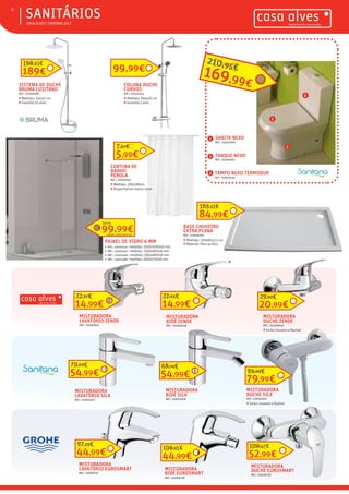 ƒƒ CASA ALVES | INVERNO 2017
ƒƒSANITÁRIOS6
189€
198,03€
SISTEMA DE DUCHE
BRUMA LUSITANO
REF.: 02009188
ƒƒ Medidas: 32x117 cm
ƒƒ Garantia 10 anos
SANITA NEXO
REF.: 03001660
TANQUE NEXO
REF.: 03001661
TAMPO NEXO TERMODUR
REF.: 03000158
1
2
3
1
2
3
169,99€
210,95€99,99€
COLUNA DUCHE
CURVOS
REF.: 03010045
ƒƒ Medidas: 80x120 cm
ƒƒ Garantia 2 anos
PAINEL DE VIDRO 6 MM
ƒƒ REF.: 03010110 | medidas: 1950x1000x6 mm
ƒƒ REF.: 03010447 | medidas: 1950x900x6 mm
ƒƒ REF.: 03010446 | medidas: 1950x800x6 mm
ƒƒ REF.: 03011368 | medidas: 1950x700x6 mm
99,99€
Desde
84,99€
165,53€
BASE CHUVEIRO
EXTRA PLANA
REF.: 03008780
ƒƒ Medidas: 100x80x5,5 cm
ƒƒ Material: fibra acrílica
5,99€
7,61€
CORTINA DE
BANHO
PEROLA
REF.: 02009091
ƒƒ Medidas: 180x180cm
ƒƒ Disponível em outras cores
MISTURADORA
DUCHE EUROSMART
REF.: 03008739
52,99€
109,47€
MISTURADORA
BIDÉ EUROSMART
REF.: 03008738
44,99€
106,95€
MISTURADORA
LAVATÓRIO EUROSMART
REF.: 03008737
44,99€
97,23€
79,99€
94,99€
MISTURADORA
BIDÉ SILK
REF.: 03004928
54,99€
68,74€
MISTURADORA
LAVATÓRIO SILK
REF.: 03004927
54,99€
70,70€
MISTURADORA
LAVATÓRIO ZENDE
REF.: 02006647
14,99€
22,27€
MISTURADORA
BIDÉ ZENDE
REF.: 02006648
14,99€
22,65€
MISTURADORA
DUCHE ZENDE
REF.: 02006646
ƒƒ Inclui chuveiro e flexível
20,99€
29,92€
MISTURADORA
DUCHE SILK
REF.: 03004929
ƒƒ Inclui chuveiro e flexível
medidas: 1950x700x6 mm
 