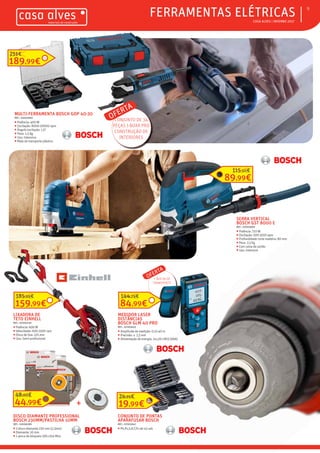 ƒƒ CASA ALVES | INVERNO 2017
ƒƒFERRAMENTAS ELÉTRICAS 9
MULTI-FERRAMENTA BOSCH GOP 40-30
REF.: 03003992
ƒƒ Potência: 400 W
ƒƒ Oscilação: 8000-20000 opm
ƒƒ Ângulo oscilação: 1,5°
ƒƒ Peso: 1,5 Kg
ƒƒ Uso: Intensivo
ƒƒ Mala de transporte plástica
OFERTA
CONJUNTO DE 34
PEÇAS I-BOXX PRO
CONSTRUÇÃO DE
INTERIORES
89,99€
115,50€
SERRA VERTICAL
BOSCH GST 8000 E
REF.: 07003990
ƒƒ Potência: 710 W
ƒƒ Oscilação: 500-3100 opm
ƒƒ Profundidade corte madeira: 80 mm
ƒƒ Peso: 2,5 Kg
ƒƒ Com caixa de cartão
ƒƒ Uso: Intensivo
LIXADORA DE
TETO EINHELL
REF.: 07003730
ƒƒ Potência: 600 W
ƒƒ Velocidade: 600-1500 rpm
ƒƒ Disco de lixa: 225 mm
ƒƒ Uso: Semi-profissional
MEDIDOR LASER
DISTÂNCIAS
BOSCH GLM 40 PRO
REF.: 07003652
ƒƒ Amplitude de medição: 0,15-40 m
ƒƒ Precisão: ± 1,5 mm
ƒƒ Alimentação de energia: 2x1,5V LR03 (AAA)
OFERTA
+ BOLSA DE
TRANSPORTE
DISCO DIAMANTE PROFESSIONAL
BOSCH 230MM/PASTILHA 10MM
REF.: 02006289
ƒƒ 2 disco diamante 230 mm (2,3mm)
ƒƒ Diamante: 10 mm
ƒƒ 1 porca de bloqueio SDS-click M14
CONJUNTO DE PONTAS
APARAFUSAR BOSCH
REF.: 07003647
ƒƒ Ph,Pz,S,H,T,Th set 43 uds
159,99€
185,99€
84,99€
144,79€
19,99€
24,95€
189,99€
251€
44,99€
48,00€
+
 