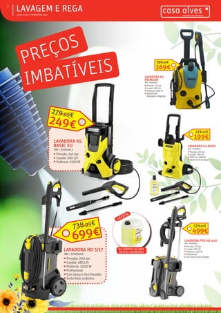 ƒƒ CASA ALVES | PRIMAVERA 2017
ƒƒLAVAGEM E REGA2
249€
279,99€
LAVADORA K5
BASIC EU
REF.: 07003413
ƒƒ Pressão: 145 bar
ƒƒ Caudal: 500 L/h
ƒƒ Potência: 2100 W
169€
199,99€
LAVADORA K3
PREMIUM
REF.: 07003701
ƒƒ Pressão: 120 bar
ƒƒ Caudal: 380 L/h
ƒƒ Potência: 1600 W
ƒƒ Depósito de
detergente integrado
199€
229,00€
LAVADORA K4 BASIC
REF.: 07003822
ƒƒ Pressão: 120 bar
ƒƒ Caudal: 380 L/h
ƒƒ Potência: 1600 W
ƒƒ Depósito de detergente
499€
579,90€
LAVADORA PRO HD 400
REF.: 07003704
ƒƒ Pressão: 170 bar
ƒƒ Caudal: 500 L/h
ƒƒ Potência: 2300 W
ƒƒ Profissional
ƒƒ Com lança e bico fresador
699€
738,99€
LAVADORA HD 5/17
REF.: 07003160
ƒƒ Pressão: 200 bar
ƒƒ Caudal: 480 L/h
ƒƒ Potência: 3000 W
ƒƒ Profissional
ƒƒ Com lança e bico fresador
ƒƒ Inclui bico cerâmico
OFERTA
NA COMPRA DE UMA
DESTAS LAVADORES
PREÇOS
IMBATÍVEIS
 