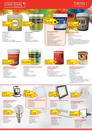 ƒƒ CASA ALVES | PRIMAVERA 2017
7
13,99€
19€
39,99€
105,99€
104,99€
236,95€
PRIMÁRIO AQUOSO ISOCLASSIC
REF.: 04001574
ƒƒ Quantidade: 15 L
ƒƒ Cor: Branco
ƒƒ Grau de Brilho: Ultra Mate
ƒƒ Exterior
ƒƒ Lavável: Sim
ƒƒ Rendimento: 12 - 15 m2
/L/demão
ƒƒ Permeável ao vapor de água
54,99€64,99€
153,50€
PRIMÁRIO SELANTE
OPACIFICANTE AQUOSO
REF.: 04000308
ƒƒ Quantidade:15 L
ƒƒ Cor: Branco
ƒƒ Grau de Brilho: Mate
ƒƒ Interior e Exterior
ƒƒ Lavável: Sim
ƒƒ Rendimento: 7 - 15 m2
/L/demão
ƒƒ Bom acabamento e durabilidade
ESMALTE BRILHANTE
VERDE GARRAFA
REF.: 04000939
ƒƒ Quantidade: 3/4 L
ƒƒ Rendimento: 10 - 16 m2
/L/demão
ƒƒ Grau de brilho: Brilhante
ƒƒ Cor: Verde Garrafa
ƒƒ Esmalte solvente brilhante, para a decoração de
madeira e metal no interior e exterior
12,99€
23,23€
PROTETOR PARA MADEIRA
TRANSCOLOR AQUA
REF.: 04001596
ƒƒ Quantidade: 0,75 L
ƒƒ Cor: Mogono
ƒƒ Grau de Brilho: Acetinado
ƒƒ Interior e Exterior
ƒƒ Lavável: Sim
ƒƒ Rendimento: até 15 m2
/L/demão
ƒƒ 3 em 1: prepara, dá cor e protege
ƒƒ Ideal para todo o tipo de madeiras
convencionais, no interior e exterior, realçando a
sua textura natural ao mesmo tempo que protege
a madeira, sem precisar de primário
ƒƒ De base aquosa
7,99€
9,91€
PROJETOR QUADRADO
LED ORIENTAVEL
REF.: 02008751
ƒƒ Potência: 5 W
ƒƒ Cor: Branco frio
ƒƒ Tecnologia: Led
ƒƒ Proteção: IP41
5,49€
6,99€
ARMADURA LED T5
REF.: 02008736
ƒƒ Potência: 8 W
ƒƒ Cor: Branco frio
ƒƒ Tecnologia: Led
ƒƒ Comprimento: 60 cm
ƒƒ Lâmpada incluída
5,99€
8€
LÂMPADA LED T8
ƒƒ Potência: 9 W
ƒƒ Cor: Branco frio
ƒƒ Tecnologia: Led
ƒƒ Comprimento: 60 cm
ƒƒ IP 20
3,59€
5€
PROJETOR DOWNLIGHT LED
REF.: 02008741
ƒƒ Potência: 18 W
ƒƒ Cor: Branco frio
ƒƒ Tecnologia: Led
ƒƒ Proteção: IP21
LÂMPADA PLACA LED
REF.: 02008761
ƒƒ Potência: 4 W
ƒƒ Cor: Branco quente
ƒƒ Tecnologia: Led
ƒƒ Encaixe: E14
2,99€
3,99€
PROJETOR EXTERIOR LED 10 W
REF.: 02007347
ƒƒ Potência: 10 W
ƒƒ Cor: Branco frio
ƒƒ Tecnologia: Led
ƒƒ Proteção: IP65
7,99€
10,76€
PROJETOR ALUMÍNIO
PRATA E CINZA
ƒƒ Potência: 20 W
ƒƒ Cor: Branco neutro
ƒƒ Tecnologia: Led
ƒƒ Proteção: IP65
ƒƒ Garantia: 5 anos
29,99€
33,37€
PROJETOR HALOGÉNEO
COM PEGA 500 W
REF.: 02006791
ƒƒ Potência: 500 W
ƒƒ Cor: Branco quente
ƒƒ Tecnologia: Halogénio
ƒƒ Proteção: IP44
12,99€
15,09€
TINTA STIC
REF.: 04001533
ƒƒ Quantidade:15 L
ƒƒ Cor: Branco
ƒƒ Grau de Brilho: Mate
ƒƒ Interior
ƒƒ Lavável: Não
ƒƒ Rendimento: 8 - 10 m2
/L/demão
ƒƒ Tinta económica para trabalhos menos exigentes
TINTA VIPMAT
REF.: 04001620
ƒƒ Quantidade:15 L
ƒƒ Cor: Branco
ƒƒ Grau de Brilho: Mate
ƒƒ Interior e Exterior
ƒƒ Lavável: Sim
ƒƒ Rendimento: 7 - 15 m2
/L/demão
ƒƒ Bom acabamento e durabilidade
TINTA STUCOMAT
REF.: 04000925
ƒƒ Quantidade: 15 L
ƒƒ Cor: Branco
ƒƒ Grau de Brilho: Ultra-Mate
ƒƒ Interior e Exterior
ƒƒ Lavável: Sim
ƒƒ Rendimento: 10 - 15 m2
/L/demão
ƒƒ Ótimo aspecto decorativo
ƒƒ Elevada durabilidade
ƒƒ Resistência a fungos e algas
TINTA ACQUAREPEL
REF.: 04000552
ƒƒ Quantidade: 15 L
ƒƒ Cor: Branco / Grau de Brilho: Mate
ƒƒ Exterior
ƒƒ Lavável: Sim
ƒƒ Rendimento: 10-15 m2
/L/demão
ƒƒ Tinta baseada numa dispersão aquosa especial 100%
acrilica, pigmentada com dióxido de titânio rútilo , com
excelente durabilidade exterior e resistência à água
ƒƒ Elevada resistência a intempéries (chuva, sol e
humidade)
74,99€
84,99€
9,99€
15,99€
ƒƒTINTAS
 
