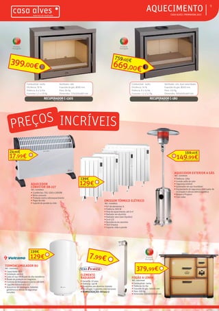 ƒƒ CASA ALVES | PRIMAVERA 2017
ƒƒAQUECIMENTO 9
RECUPERADOR C-130SREF.: 02007069
Combustível: Lenha
Eficiência: 76 %
Potência: 8 a 12 Kw
Consumo: 1,7 a 2,8 Kg
Ventilador: não
Exaustão do gás: Ø180 mm
Peso: 84 Kg
Dimensões: 770x550x460 mm
399,00€
RECUPERADOR C-180REF.: 02000088
Combustível: lenha
Eficiência: 76 %
Potência: 8 a 14 Kw
Consumo: 1,7 a 3,7 Kg
Ventilador: sim, duas velocidades
Exaustão do gás: Ø200 mm
Peso: 110 Kg
Dimensões: 920x620x460 mm
669,00€
759,00€
AQUECEDOR
CONVETOR DB-227
REF.: 02008951
ƒƒ 3 potências: 750, 1250 e 2000W
ƒƒ Baixo consumo
ƒƒ Proteção contra sobreaquecimento
ƒƒ Pegas de mão
ƒƒ Suporte de parede ou chão
17,99€
24,99€
129€
139€
AQUECEDOR EXTERIOR A GÁS
REF.: 02008495
ƒƒ Potência: 12Kw
ƒƒ Grande saída de calor
ƒƒ Segurança estável
ƒƒ Queimador em aço inoxidável
ƒƒ Equipamento de segurança: interruptor de
inclinação e válvula eletromagnética
ƒƒ Butano e Propano
ƒƒ Com rodas
149,99€
169,00€
EMISSOR TÉRMICO ELÉTRICO
REF.: 02008953
ƒƒ N.º de elementos: 6
ƒƒ Potência: 900 W
ƒƒ Área de aquecimento: até 9 m2
ƒƒ Radiador em alumínio
ƒƒ Radiador seco (sem líquidos)
ƒƒ Ecrã LCD
ƒƒ Resistência em alumínio
ƒƒ Fácil limpeza
ƒƒ Suporte: chão e parede
TERMOACUMULADOR 80
REF.: 02005605
ƒƒ Capacidade: 80 L
ƒƒ Instalação vertical
ƒƒ Cuba em aço vitrificado de alta resistência
ƒƒ Ânodo de proteção em magnésio
ƒƒ Controlo de temperatura exterior até 65ºC
ƒƒ Ligações hidráulicas a 1/2”
ƒƒ Acessórios de montagem, isolantes
galvânicos e válvula de segurança
incluídos
129€
139€
ELEMENTO
RADIADOR
ƒƒ Garantia: 10 anos
ƒƒ Potência: 146 W
ƒƒ Produzidos em alumínio injetado
ƒƒ Tecnologia: 3 patentes internacionais
ƒƒHOMOLOGAÇÃO:EN442-2
7,99€
FOGÃO A LENHA
REF.: 03010448
ƒƒ Combustível : lenha
ƒƒ Potência: 9,1 Kw
ƒƒ Exaustão do gás: 145x65 mm
ƒƒ Peso: 100 Kg
ƒƒ Dimensões 930x800x660 mm
379,99€
Produto
Português
Produto
Português
Produto
Português
limitado ao stock existente
limitado ao stock existente
PREÇOS INCRÍVEIS
limitado ao stock existente
 