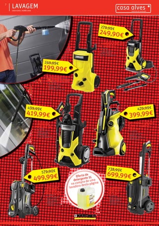 ƒƒ CASA ALVES | VERÃO 2016
ƒƒLAVAGEM2
LAVADORA KARCHER
K5 BASIC EU
REF.: 07003413
ƒƒ Pressão: 20-145 bar
ƒƒ Caudal: 500 L/h
ƒƒ Potência: 2100 W
ƒƒ Com lança e bico frezador
LAVADORA
KARCHER K4.500
REF.: 07003158
ƒƒ Pressão: 20-130 bar
ƒƒ Caudal: 420 L/h
ƒƒ Potência: 1900 W
ƒƒ Com lança e bico frezador
LAVADORA KARCHER
K5 FULL CONTROL
PREMIUM
REF.: 07003702
ƒƒ Pressão: 20-145 bar
ƒƒ Caudal: 500 L/h
ƒƒ Potência: 2100 W
ƒƒ Com lança e bico frezador
ƒƒ Com enrolador
LAVADORA
KARCHER K7
REF.: 07003161
ƒƒ Pressão: 20-160 bar
ƒƒ Caudal: 600 L/h
ƒƒ Potência: 3000 W
ƒƒ Semi-profissional
ƒƒ Com lança e bico frezador
LAVADORA
KARCHER
PRO HD 400
REF.: 07003704
ƒƒ Pressão: 20-170 bar
ƒƒ Pressão: 150 bar
ƒƒ Caudal: 500 L/h
ƒƒ Potência: 2300 W
ƒƒ Profissional
ƒƒ Com lança e bico frezador
LAVADORA
KARCHER
HD 5/17
REF.: 07003160
ƒƒ Pressão: 20-200 bar
ƒƒ Caudal: 480 L/h
ƒƒ Potência: 3000W
ƒƒ Profissional
ƒƒ Com lança e bico frezador
249,90€
279,99€
199,99€
249,99€
419,99€
499,99€
699,99€
738,99€
499,99€
579,90€
399,99€
429,99€
Oferta de
detergente 5L
na compra de uma
lavadora desta página
 