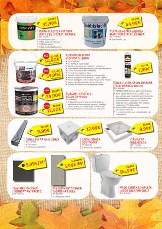 RUBSON SILICONE
LÍQUIDO SL3000
ƒƒ 100% silicone
ƒƒ Até 400% de elasticidade
ƒƒ Grande resistência aos raios UV, à intempérie
ƒƒ Impermeável mesmo em terraços com água estagnada
ƒƒ Grande capacidade de enchimento
ƒƒ Permeável ao vapor de água
ƒƒ Mantém a flexibilidade a baixas temperaturas
ƒƒ Resiste a temperaturas extremas (-20ºC a 80ºC)
ƒƒ Resiste a ataques pontuais de ácidos e bases diluídas
ƒƒ Limpeza das ferramentas apenas com água
ƒƒ Produto sem qualquer tipo de perigosidade
RUBSON INVISÍVEL
SOLOS SX 9000
REF.: 02006845
ƒƒ Proteção eficaz anti-manchas e hidrófuga de
solos porosos exteriores em terraços, varandas,
pátios, jardins, churrasqueiras, chaminés, etc.
ƒƒ Proteção também em solos porosos interiores
COLA E VEDA SP101 INSTANT
TACK BRANCO 280 ML
REF.: 02009763
ƒƒ INSTANT TACK: elevada aderência imediata,
ƒƒ Pode aplicar-se em : vidro, cerâmica, aço
galvanizado, aço inoxidável, alumínio lacado,
alumínio anodizado, ferro, metais pintados,
mármore, telha, tijolo, betão, poliéster-
fibra de vidro, aglomerado- DM, madeira,
melamina, PVC rígido, latão...
ƒƒ Propriedades mecânicas: uma excelente
recuperação elástica
ƒƒ Excelente resistência à radiação solar e às
intempéries
CANAL EM PP 4ALL CINZA
REF.: 01003232
ƒƒ Com grelha
ƒƒ Dimensões: 12x100cm
CAIXA CÚBICA
COM TAMPA
REF.: 01001222
ƒƒ Dimensões: 30x30 cm
TAMPA PP
REBAIXADA
REF.: 01003215
ƒƒ Dimensões: 30x30 cm
PAVIMENTO CINCA
COUNTRY ANTRACITE
REF.: 03004264
REVESTIMENTO CINCA
PASADENA CINZA
REF.: 03007860
ƒƒ 2ª 25x55 (1,375m2
)
PACK SANITA COMPLETA
JACOB DELAFON EOLIA
REF.: 03008279
35,99€
39,95€
TINTA PLÁSTICA VIP VIVA
MATE V35 INT./EXT. BRANCA
REF.: 4001516
ƒƒ Quantidade: 15Lt
ƒƒ Bom poder de cobertura
ƒƒ Fácil de aplicar
ƒƒ Boa durabilidade exterior
44,99€
48,99€
TINTA PLÁSTICA AQUOSA
MATE ROBBIALAC BRANCA
REF.: 04000841
ƒƒ Quantidade: 15Lt
7,99€
12,12€
9,99€
12,48€
12,99€ 8,99€
11,62€
94,99€
99,99€5,99€/M2
6,49€/M2
5,99€/M2
34,90€
56,38€
14,90€
22,26€
REF.: 02006640
59,90€
92,16€
REF.: 02006643
5KG
12,90€
21,24€0,75KG
1KG
2,5KG
 