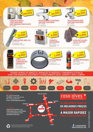 CONTACTOS
TEL: (+351) 253 969 100
TELEMÓVEL: (+351) 966 780 500
FAX: (+351) 253 969 109
E-MAIL: CASAALVES@CASAALVES.PT
AS MELHORES MARCAS
OS MELHORES PREÇOS
O MELHOR SERVIÇO
A MAIOR RAPIDEZ
PARA O SERVIR MELHOR!
LOCALIZAÇÃO
AVENIDA DE PALMEIRA, N.167
(ZONA INDUSTRIAL DE ESPOSENDE)
4740-596 PALMEIRA DE FARO
ESPOSENDE |PORTUGAL
CANALIZAÇÃO CERÂMICA ELETRICIDADE ILUMINAÇÃO MADEIRA PINTURASFERRAMENTASFERRAGENS SANITÁRIOS
MATERIAIS DE
CONSTRUÇÃO Promoçõesválidasde10a31deoutubrode2015,
salvoruturadestock,errotipográficooufotográfico.
FAZEMOS ENTREGA AO DOMICÍLIO, REPARAÇÃO DE MÁQUINAS E FERRAMENTAS ELÉTRICAS
(COM E SEM GARANTIA), ASSISTÊNCIA E ACONSELHAMENTO ANTES, DURANTE E APÓS A COMPRA.
Quando acabar o prazo de efetividade deste folheto,
no intuito de preservação ambiental, é favor colocar
o mesmo no local destinado a sua reciclagem.
WWW.CASAALVES.COM
/ CASAALVESPT
12,99€
16,59€
TUBO RIGÍDO INOX 125
REF.: 02007191
ƒƒ Espessura: 0,5mm
ƒƒ Embalagem: 1inox 125
2,99€
5,02€
CIMENTO
REFRATÁRIO
REF.: 01001595
ƒƒ Quantidade: 1kg
ƒƒ Até 750ºC
9,99€
13,25€
SPRAY ALTA
TEMPERATURA
ANTRACITE
REF.: 02000219
ƒƒ Tinta Spray
ƒƒ Quantidade: 400ml
1,49€
1,80€
FITA ALUMÍNIO
REF.: 04000389
ƒƒ Largura: 5 cm
ƒƒ Comprimento: 10mt
4,99€
5,19€
LUVA ANTI-CALOR
250ºC SAFETOP
REF.: 07002575
ƒƒ Até 250ºC
MASSA REFRATÁRIA
REF.: 02004103
ƒƒ Quantidade: 300ml
ƒƒ Cor: preto
3,99€
5,03€
CONJUNTO MÓVEL
COM LAVATÓRIO
JAZZ WENGUE/LINHO 80CM
REF.: 03007675
MISTURADORA LAVATÓRIO
GATTONI SAGITARIO
REF.: 03006188
ƒƒ 3846/38C0
MISTURADORA BIDÉ
GATTONI SAGITARIO
REF.: 03006189
ƒƒ 3856/38C0
149,90€
198,99€
44,90€
51,82€
44,90€
51,82€
 