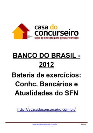 www.acasadoconcurseiro.com.br Página 1
BANCO DO BRASIL -
2012
Bateria de exercícios:
Conhc. Bancários e
Atualidades do SFN
http://acasadoconcurseiro.com.br/
 