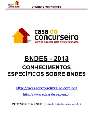 CONHECIMENTOS BNDES
BNDES - 2013
CONHECIMENTOS
ESPECÍFICOS SOBRE BNDES
http://acasadoconcurseiro.com.br/
http://www.edgarabreu.com.br
PROFESSOR: EDGAR ABREU (edgarabreu@edgarabreu.com.br)
 