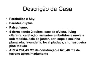 Descrição da Casa Parabólica e Sky,  Paredes duplas,  Paisagismo,  4 dorm sendo 2 suites, sacada c/vista, living c/lareira, calefação, armários embutidos e moveis sob medida, sala de jantar, bar, copa e cozinha planejada, lavanderia, local p/adega, churrasqueira piso tabuão AREA 264,43 M2 de construção e 626,48 m2 de terreno aproximadamente 
