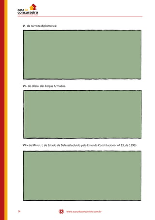 www.acasadoconcurseiro.com.br24
V - da carreira diplomática;
VI - de oficial das Forças Armadas.
VII - de Ministro de Estado da Defesa(Incluído pela Emenda Constitucional nº 23, de 1999)
 