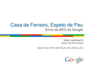 Casa de Ferreiro, Espeto de Pau
                  Erros de SEO do Google


                                    Ariel Lambrecht
                                  Search Quality Analyst

           Search Labs 2010, São Paulo, 28 e 29 de Julho
 