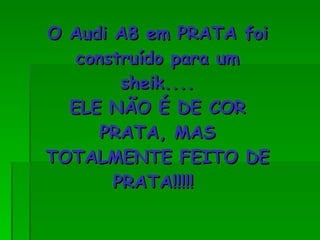 O Audi A8 em PRATA foi construído para um sheik.... ELE NÃO É DE COR PRATA, MAS TOTALMENTE FEITO DE PRATA!!!!!  