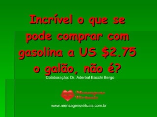 Incrível o que se pode comprar com gasolina a US $2.75 o galão, não é? Colaboração: Dr. Aderbal Bacchi Bergo www.mensagensvirtuais.com.br 