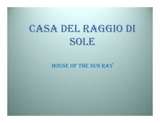 CASA DEL RAGGIO DI
      SOLE

   HOUSE OF THE SUN RAY
 