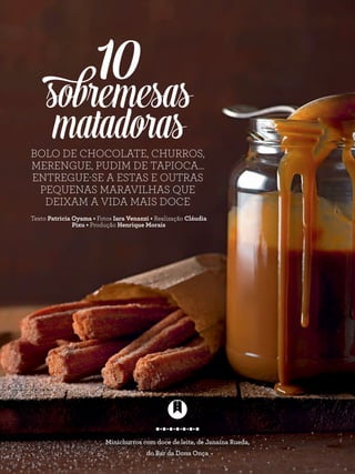 Texto Patricia Oyama • Fotos Iara Venanzi • Realização Cláudia
Pixu • Produção Henrique Morais
BOLO DE CHOCOLATE, CHURROS,
MERENGUE, PUDIM DE TAPIOCA...
ENTREGUE-SE A ESTAS E OUTRAS
PEQUENAS MARAVILHAS QUE
DEIXAM A VIDA MAIS DOCE
Minichurros com doce de leite, de Janaína Rueda,
do Bar da Dona Onça
sobremesas
matadoras
10
 