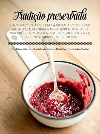 Tradição preservada
Texto Roberta Malta • Fotos Ricardo Corrêa • Realização Cláudia Pixu • Produção Juliana Fanchini
HÁ GERAÇÕES, AS GELEIAS AJUDAM A CONSERVAR
AS FRUTAS E ALEGRAR A MESA. APRENDA A FAZER
SUA PRÓPRIA COMPOTA E SAIBA COMO UTILIZÁ-LA
PARA INCREMENTAR SOBREMESAS
 