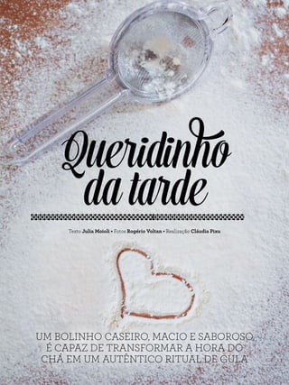 Queridinho
datarde
Texto Julia Moioli • Fotos Rogério Voltan • Realização Cláudia Pixu
UM BOLINHO CASEIRO, MACIO E SABOROSO
É CAPAZ DE TRANSFORMAR A HORA DO
CHÁ EM UM AUTÊNTICO RITUAL DE GULA
 