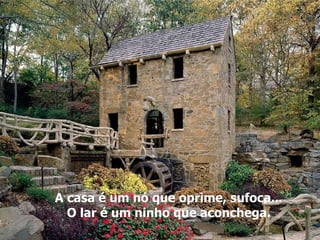 A casa é um nó que oprime, sufoca... O lar é um ninho que aconchega. 