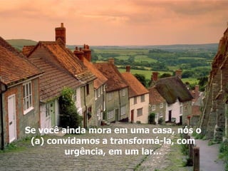 Se você ainda mora em uma casa, nós o (a) convidamos a transformá-la, com urgência, em um lar... 