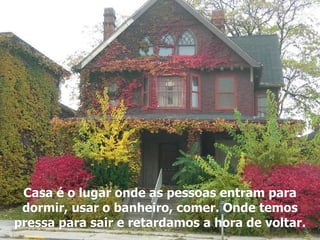 Casa é o lugar onde as pessoas entram para dormir, usar o banheiro, comer. Onde temos pressa para sair e retardamos a hora de voltar. 
